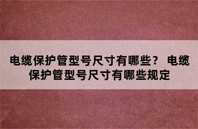 电缆保护管型号尺寸有哪些？ 电缆保护管型号尺寸有哪些规定